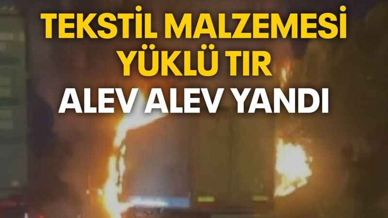 Tekstil malzemesi yüklü tır alev alev yandı